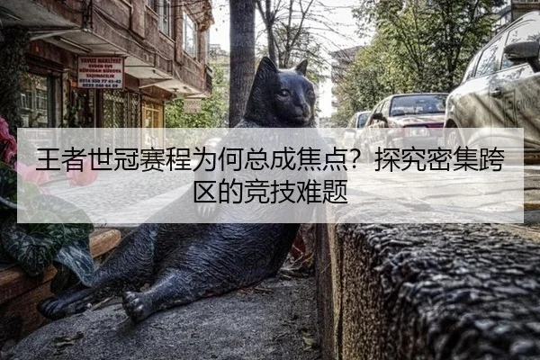王者世冠赛程为何总成焦点？探究密集跨区的竞技难题（Asia Gaming）